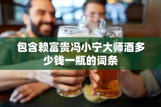包含赖富贵冯小宁大师酒多少钱一瓶的词条