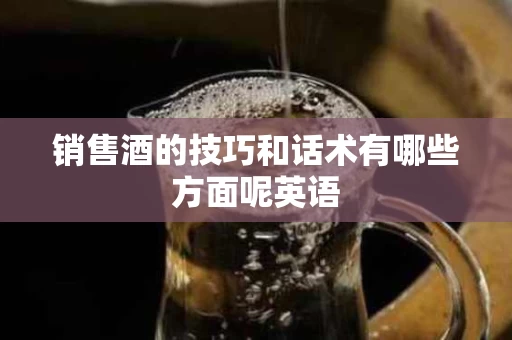 销售酒的技巧和话术有哪些方面呢英语