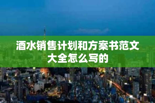 酒水销售计划和方案书范文大全怎么写的