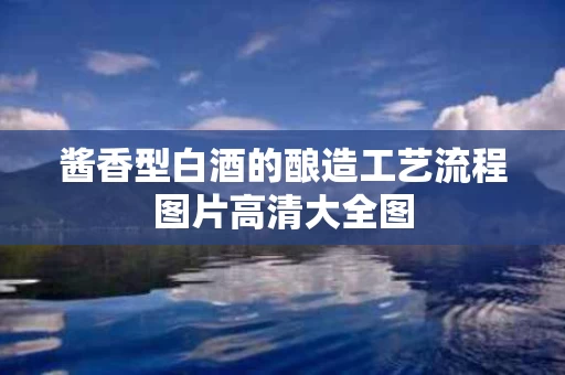 酱香型白酒的酿造工艺流程图片高清大全图