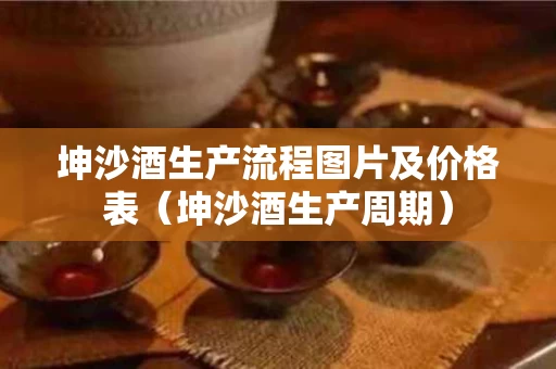 坤沙酒生产流程图片及价格表（坤沙酒生产周期）