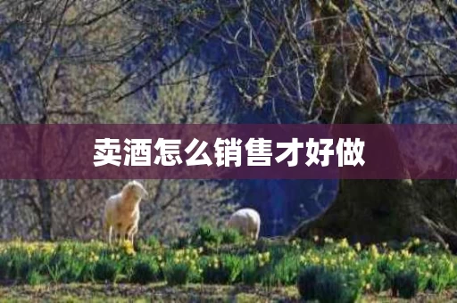 卖酒怎么销售才好做