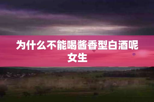 为什么不能喝酱香型白酒呢女生