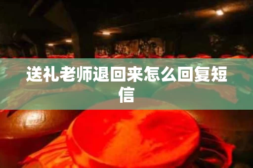 送礼老师退回来怎么回复短信