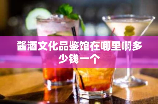 酱酒文化品鉴馆在哪里啊多少钱一个