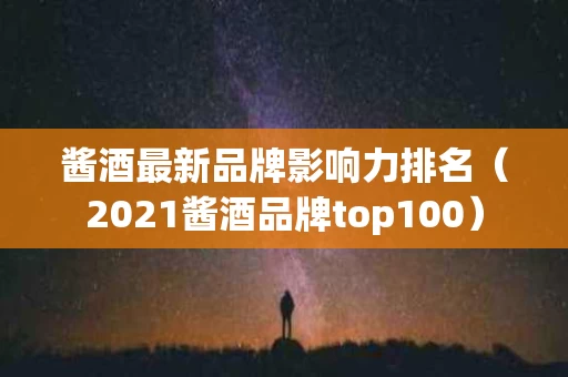 酱酒最新品牌影响力排名（2021酱酒品牌top100）