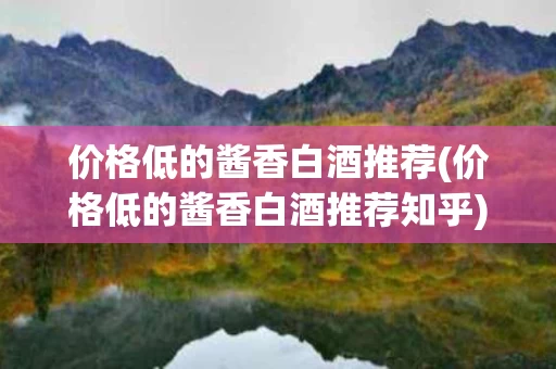 价格低的酱香白酒推荐(价格低的酱香白酒推荐知乎)