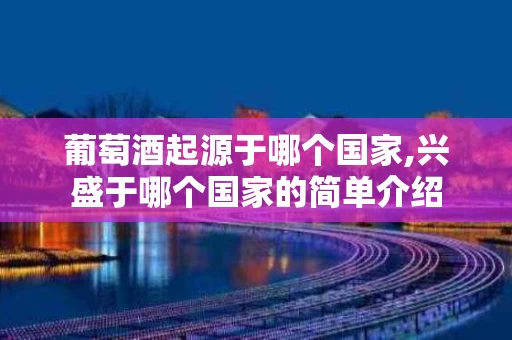 葡萄酒起源于哪个国家,兴盛于哪个国家的简单介绍