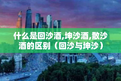 什么是回沙酒,坤沙酒,散沙酒的区别（回沙与坤沙）