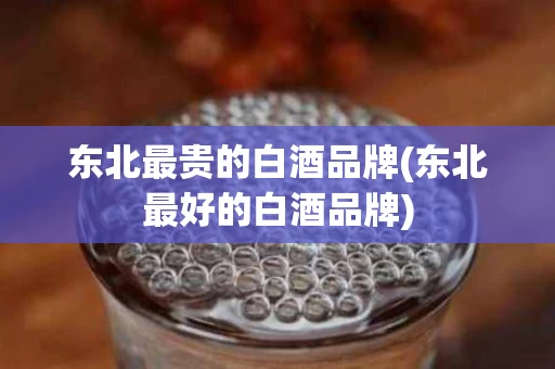 东北最贵的白酒品牌(东北最好的白酒品牌)