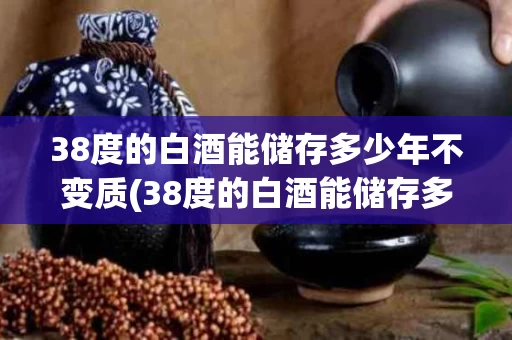 38度的白酒能储存多少年不变质(38度的白酒能储存多少年不变质呢)