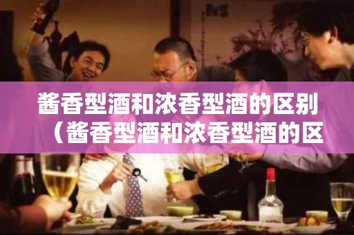 酱香型酒和浓香型酒的区别（酱香型酒和浓香型酒的区别是什么）