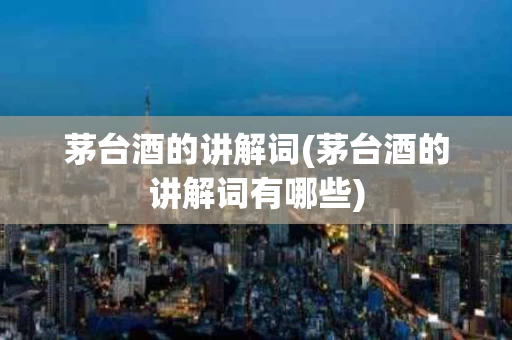 茅台酒的讲解词(茅台酒的讲解词有哪些)