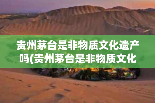 贵州茅台是非物质文化遗产吗(贵州茅台是非物质文化遗产吗知乎)