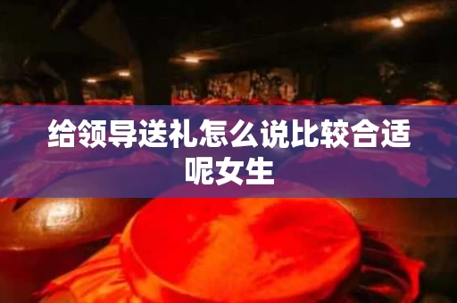 给领导送礼怎么说比较合适呢女生