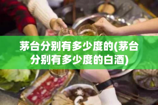 茅台分别有多少度的(茅台分别有多少度的白酒)