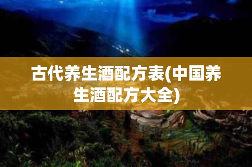 古代养生酒配方表(中国养生酒配方大全)