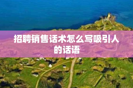 招聘销售话术怎么写吸引人的话语