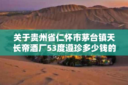 关于贵州省仁怀市茅台镇天长帝酒厂53度遵珍多少钱的信息