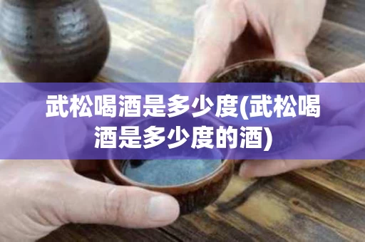 武松喝酒是多少度(武松喝酒是多少度的酒)