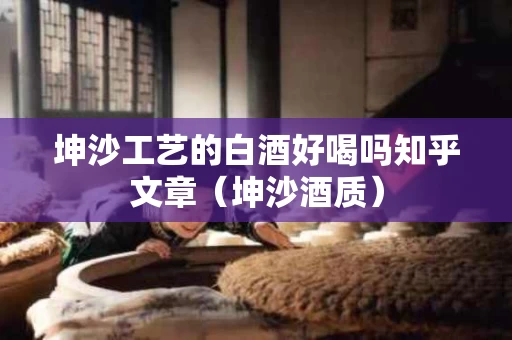 坤沙工艺的白酒好喝吗知乎文章（坤沙酒质）