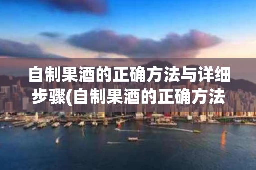 自制果酒的正确方法与详细步骤(自制果酒的正确方法与详细步骤视频)