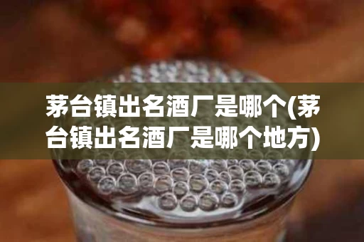 茅台镇出名酒厂是哪个(茅台镇出名酒厂是哪个地方)