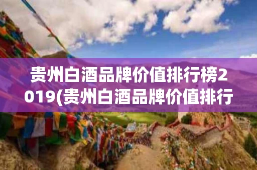 贵州白酒品牌价值排行榜2019(贵州白酒品牌价值排行榜2019年)