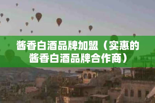 酱香白酒品牌加盟（实惠的酱香白酒品牌合作商）