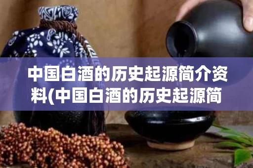 中国白酒的历史起源简介资料(中国白酒的历史起源简介资料视频)