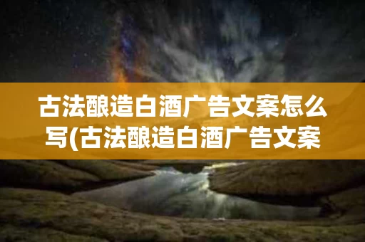 古法酿造白酒广告文案怎么写(古法酿造白酒广告文案怎么写的)