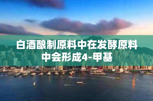 白酒酿制原料中在发酵原料中会形成4-甲基