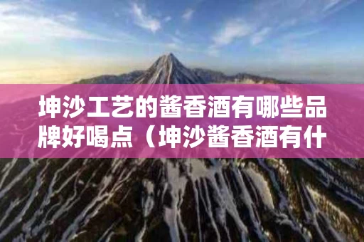 坤沙工艺的酱香酒有哪些品牌好喝点（坤沙酱香酒有什么牌子）