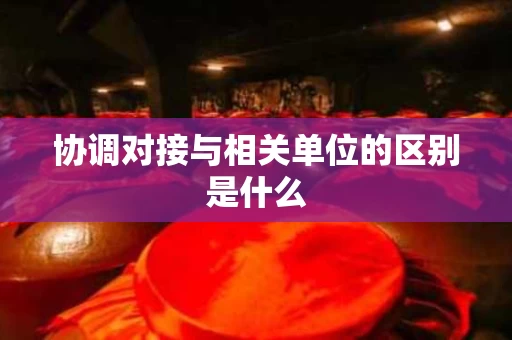 协调对接与相关单位的区别是什么