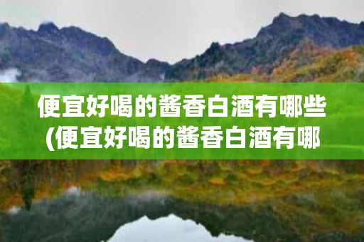 便宜好喝的酱香白酒有哪些(便宜好喝的酱香白酒有哪些品牌)