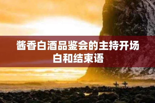 酱香白酒品鉴会的主持开场白和结束语
