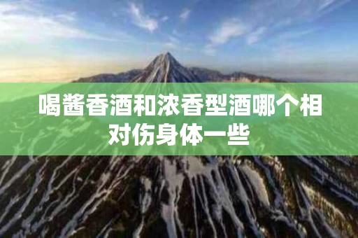 喝酱香酒和浓香型酒哪个相对伤身体一些