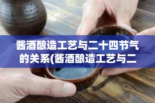 酱酒酿造工艺与二十四节气的关系(酱酒酿造工艺与二十四节气的关系图)
