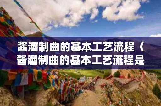 酱酒制曲的基本工艺流程（酱酒制曲的基本工艺流程是）