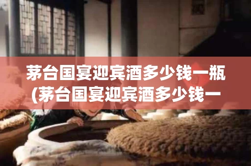 茅台国宴迎宾酒多少钱一瓶(茅台国宴迎宾酒多少钱一瓶啊)