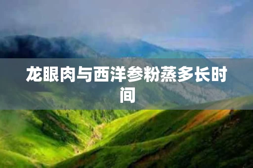 龙眼肉与西洋参粉蒸多长时间