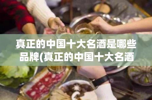 真正的中国十大名酒是哪些品牌(真正的中国十大名酒是哪些品牌的)