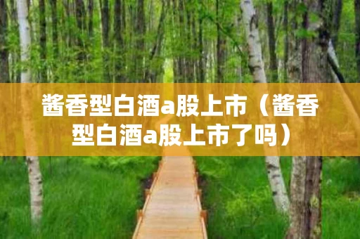 酱香型白酒a股上市（酱香型白酒a股上市了吗）