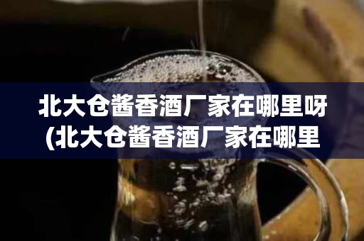 北大仓酱香酒厂家在哪里呀(北大仓酱香酒厂家在哪里呀电话)