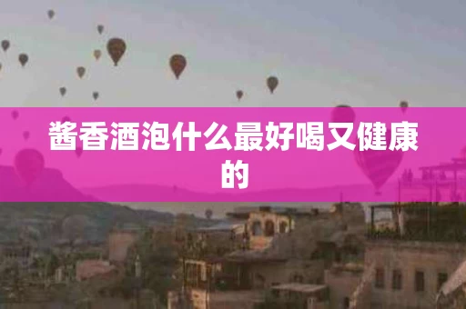 酱香酒泡什么最好喝又健康的