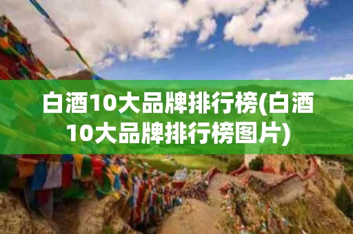 白酒10大品牌排行榜(白酒10大品牌排行榜图片)