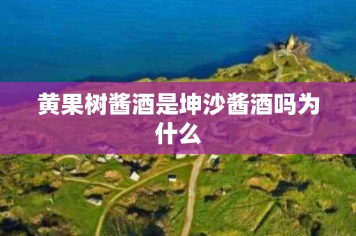 黄果树酱酒是坤沙酱酒吗为什么