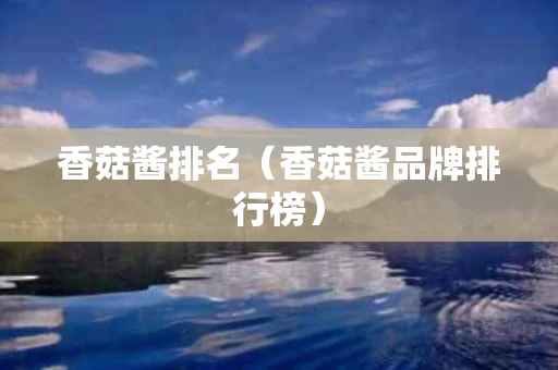 香菇酱排名（香菇酱品牌排行榜）