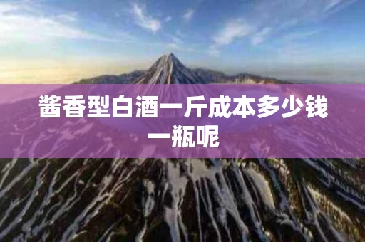 酱香型白酒一斤成本多少钱一瓶呢