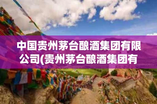 中国贵州茅台酿酒集团有限公司(贵州茅台酿酒集团有限公司存在吗)